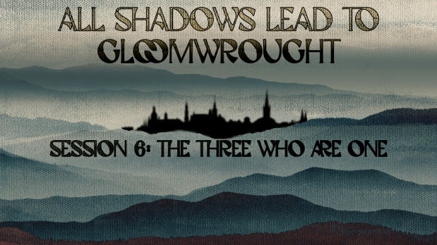 All Shadows Lead to Gloomwrought, Session 6, The Three Who Are One